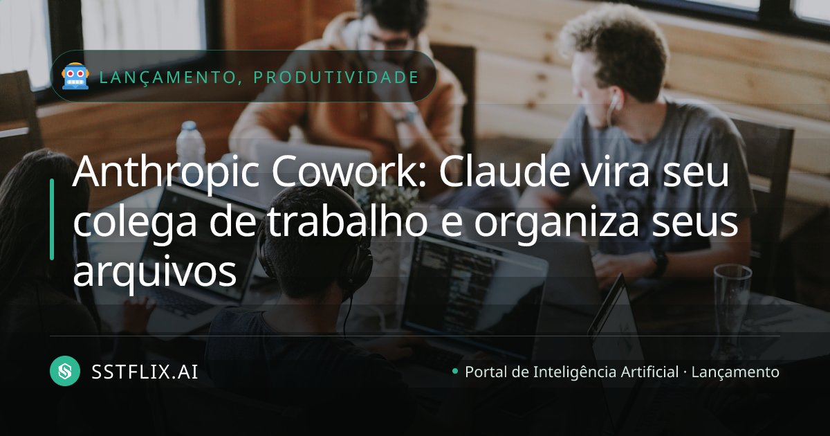 Anthropic Cowork: Claude vira seu colega de trabalho e organiza seus arquivos