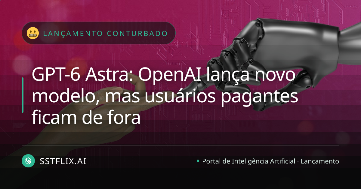 GPT-6 Astra: OpenAI lança novo modelo, mas usuários pagantes ficam de fora
